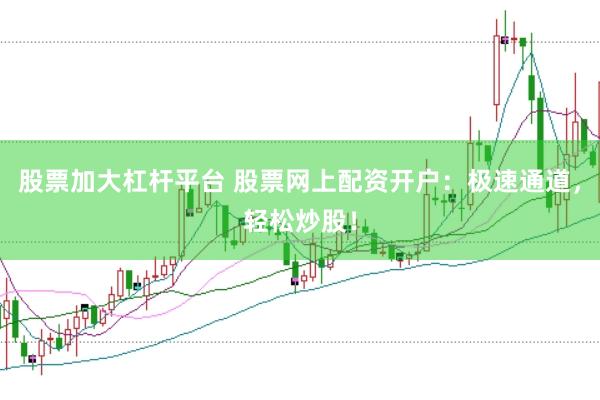 股票加大杠杆平台 股票网上配资开户：极速通道，轻松炒股！