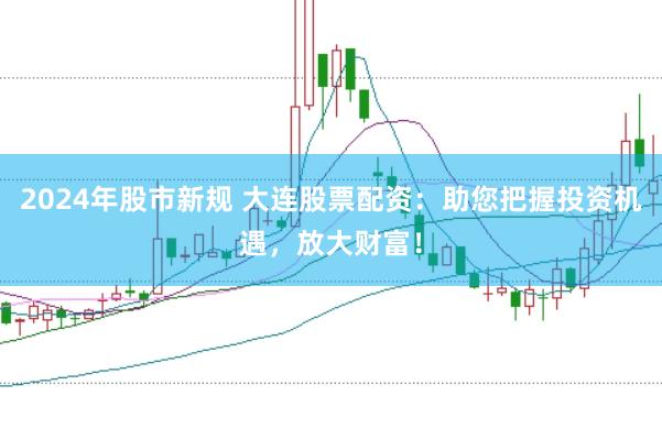 2024年股市新规 大连股票配资：助您把握投资机遇，放大财富！