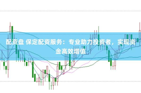 配资盘 保定配资服务：专业助力投资者，实现资金高效增值
