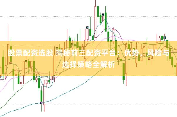 股票配资选股 揭秘前三配资平台：优势、风险与选择策略全解析