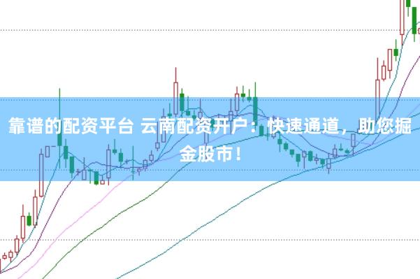 靠谱的配资平台 云南配资开户：快速通道，助您掘金股市！