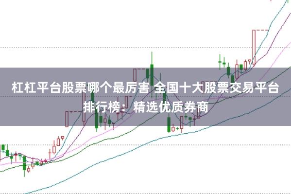 杠杠平台股票哪个最厉害 全国十大股票交易平台排行榜：精选优质券商