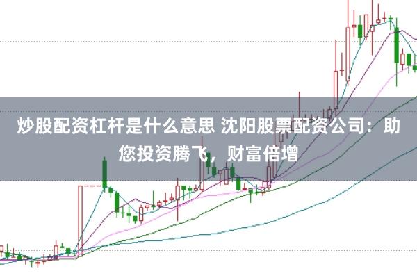 炒股配资杠杆是什么意思 沈阳股票配资公司：助您投资腾飞，财富倍增