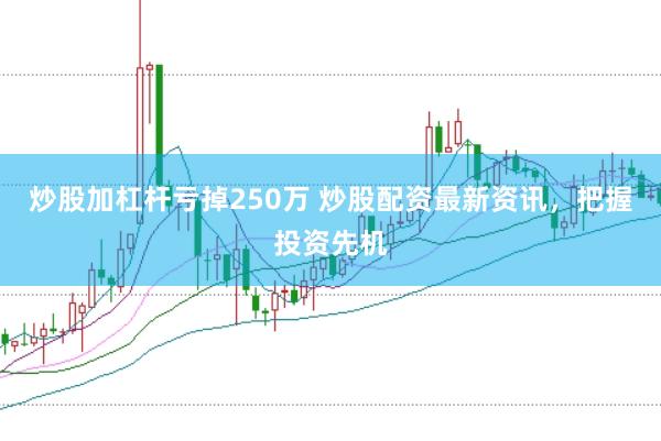 炒股加杠杆亏掉250万 炒股配资最新资讯，把握投资先机