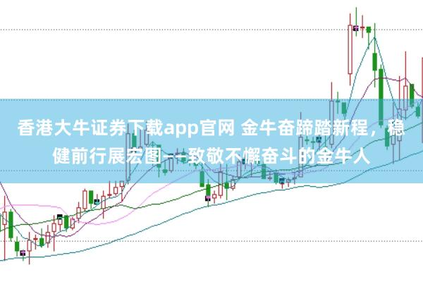 香港大牛证券下载app官网 金牛奋蹄踏新程,稳健前行展宏图——致敬不懈奋斗的金牛人