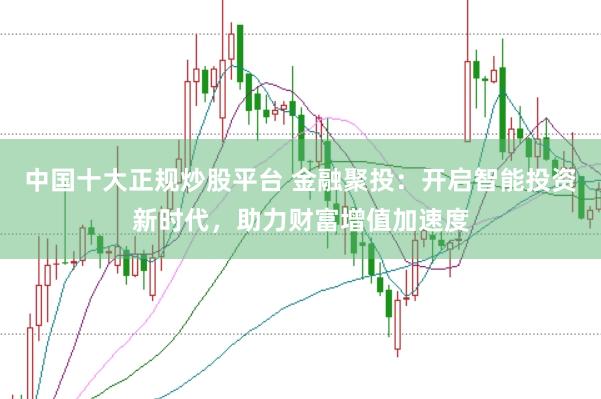 中国十大正规炒股平台 金融聚投:开启智能投资新时代,助力财富增值加速度