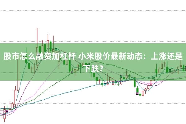 股市怎么融资加杠杆 小米股价最新动态:上涨还是下跌?