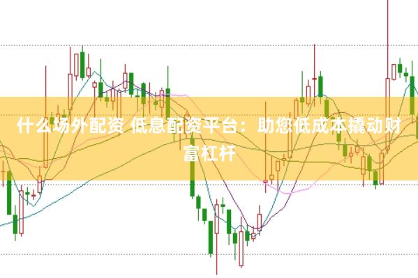 什么场外配资 低息配资平台:助您低成本撬动财富杠杆