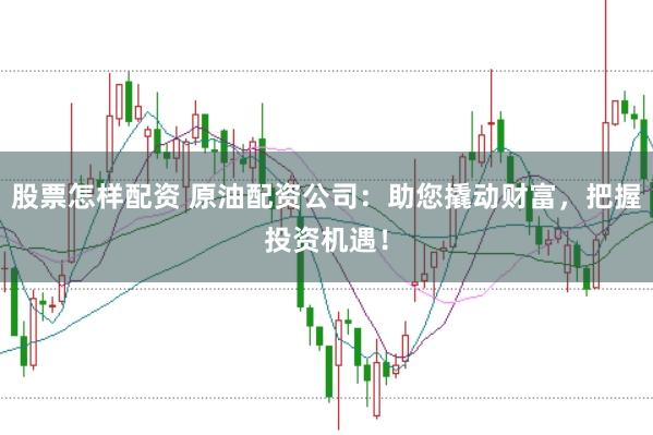 股票怎样配资 原油配资公司:助您撬动财富,把握投资机遇!