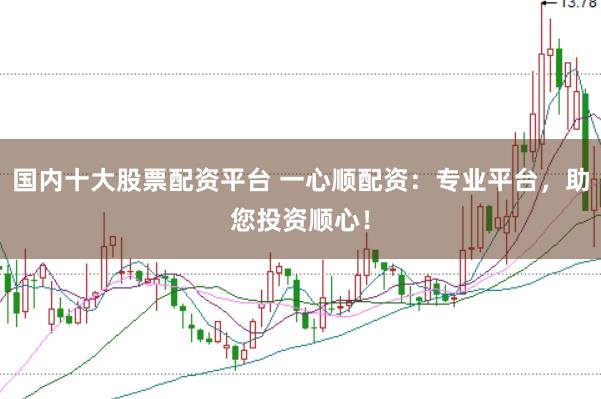 国内十大股票配资平台 一心顺配资:专业平台,助您投资顺心!
