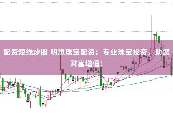 配资短线炒股 明惠珠宝配资:专业珠宝投资,助您财富增值!