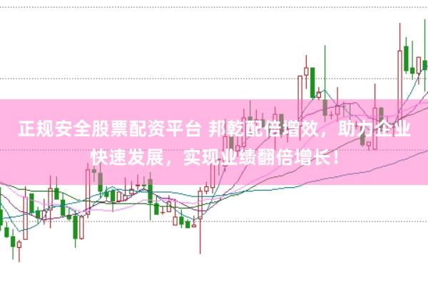 正规安全股票配资平台 邦乾配倍增效，助力企业快速发展，实现业绩翻倍增长！