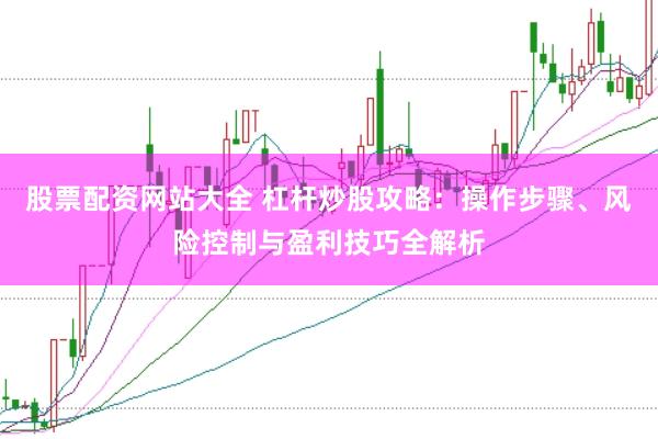 股票配资网站大全 杠杆炒股攻略:操作步骤、风险控制与盈利技巧全解析