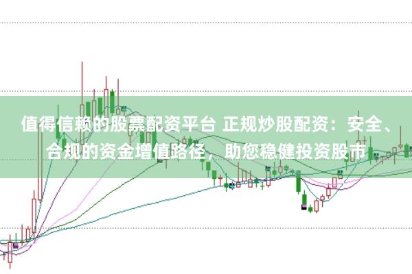 值得信赖的股票配资平台 正规炒股配资:安全、合规的资金增值路径,助您稳健投资股市