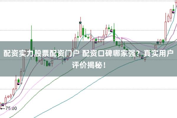 配资实力股票配资门户 配资口碑哪家强?真实用户评价揭秘!