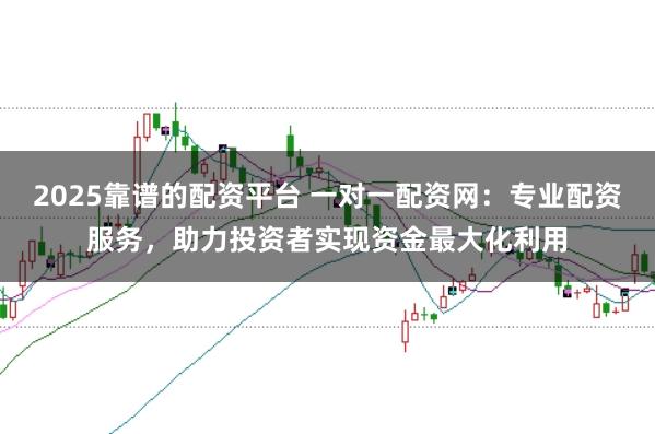 2025靠谱的配资平台 一对一配资网:专业配资服务,助力投资者实现资金最大化利用