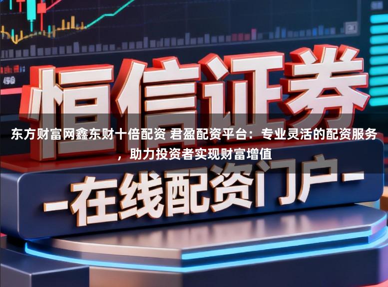 东方财富网鑫东财十倍配资 君盈配资平台:专业灵活的配资服务,助力投资者实现财富增值