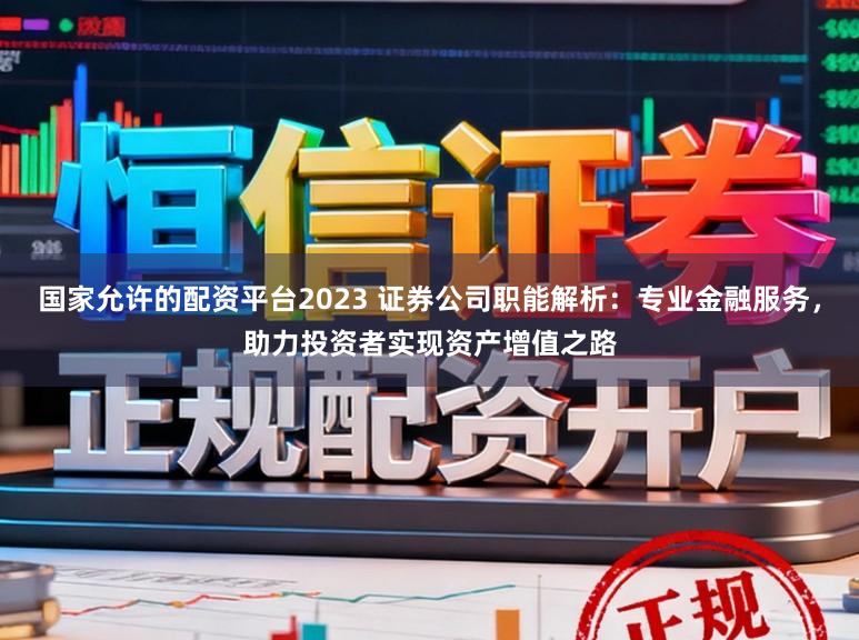 国家允许的配资平台2023 证券公司职能解析:专业金融服务,助力投资者实现资产增值之路