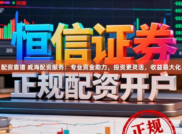 配资靠谱 威海配资服务：专业资金助力，投资更灵活，收益最大化