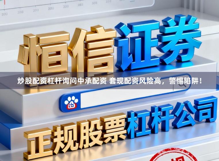 炒股配资杠杆询问中承配资 套现配资风险高，警惕陷阱！
