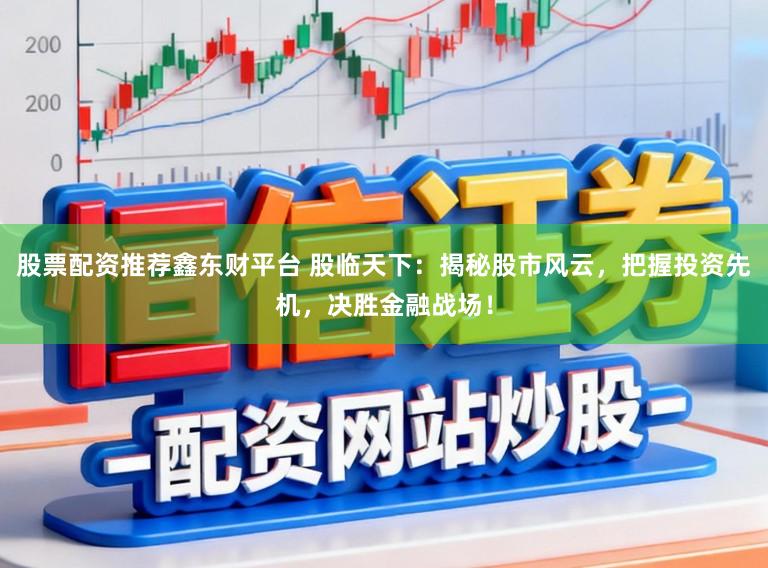 股票配资推荐鑫东财平台 股临天下:揭秘股市风云,把握投资先机,决胜金融战场!