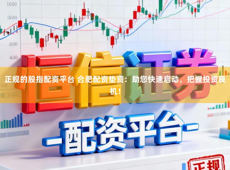 正规的股指配资平台 合肥配资垫资：助您快速启动，把握投资良机！