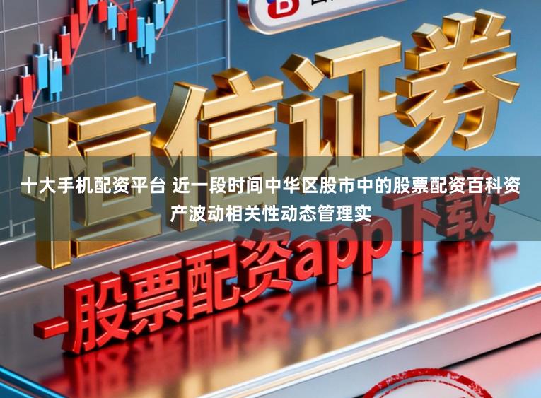 十大手机配资平台 近一段时间中华区股市中的股票配资百科资产波动相关性动态管理实