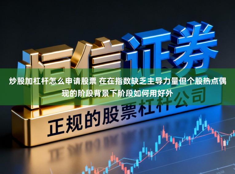 炒股加杠杆怎么申请股票 在在指数缺乏主导力量但个股热点偶现的阶段背景下阶段如何用好外