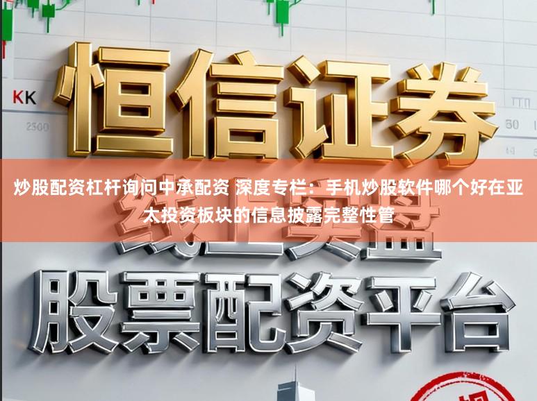 炒股配资杠杆询问中承配资 深度专栏：手机炒股软件哪个好在亚太投资板块的信息披露完整性管