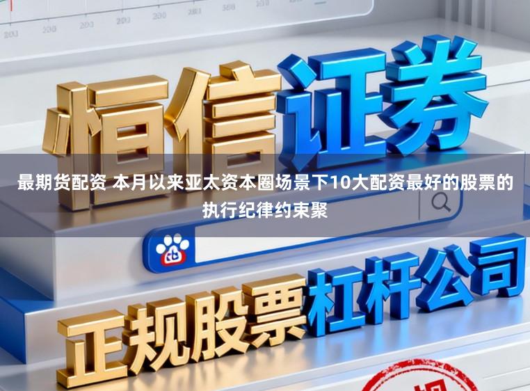 最期货配资 本月以来亚太资本圈场景下10大配资最好的股票的执行纪律约束聚