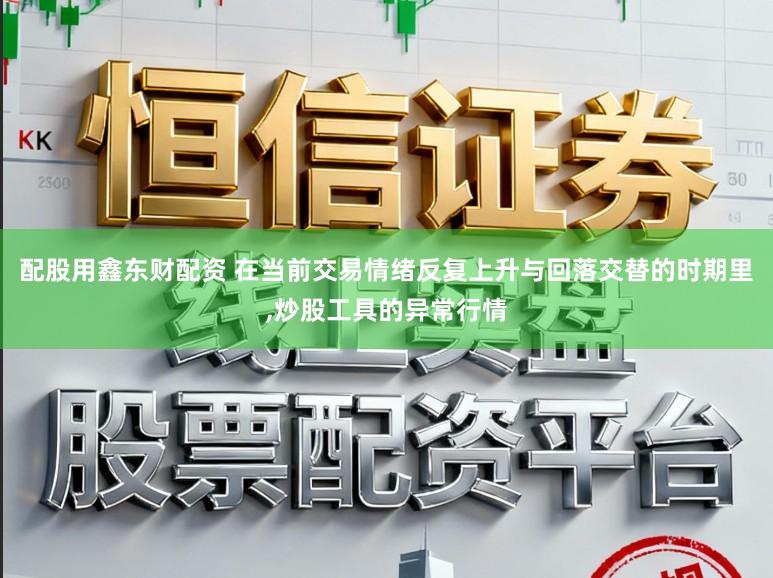 配股用鑫东财配资 在当前交易情绪反复上升与回落交替的时期里，炒股工具的异常行情