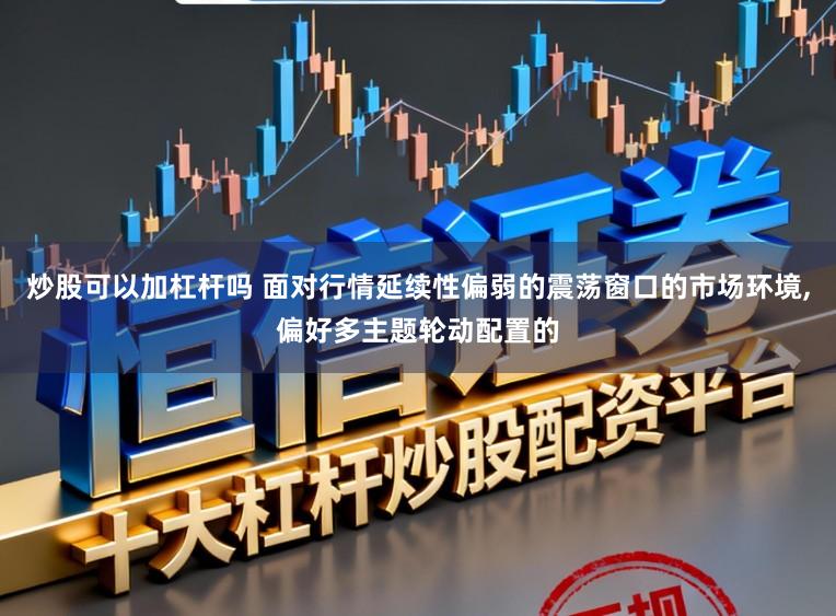 炒股可以加杠杆吗 面对行情延续性偏弱的震荡窗口的市场环境，偏好多主题轮动配置的