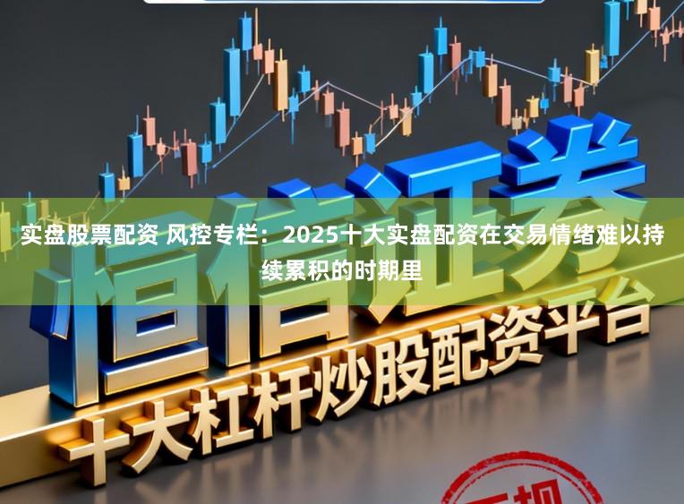 实盘股票配资 风控专栏：2025十大实盘配资在交易情绪难以持续累积的时期里