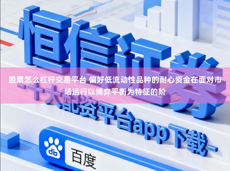 股票怎么杠杆交易平台 偏好低流动性品种的耐心资金在面对市场运行以博弈平衡为特征的阶