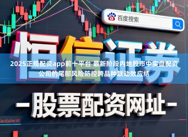 2025正规配资app前十平台 最新阶段内地股市中实盘配资公司的尾部风险防控跨品种联动效应结