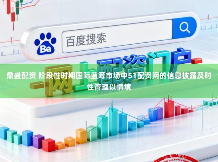 鼎盛配资 阶段性时期国际蓝筹市场中51配资网的信息披露及时性管理以情境