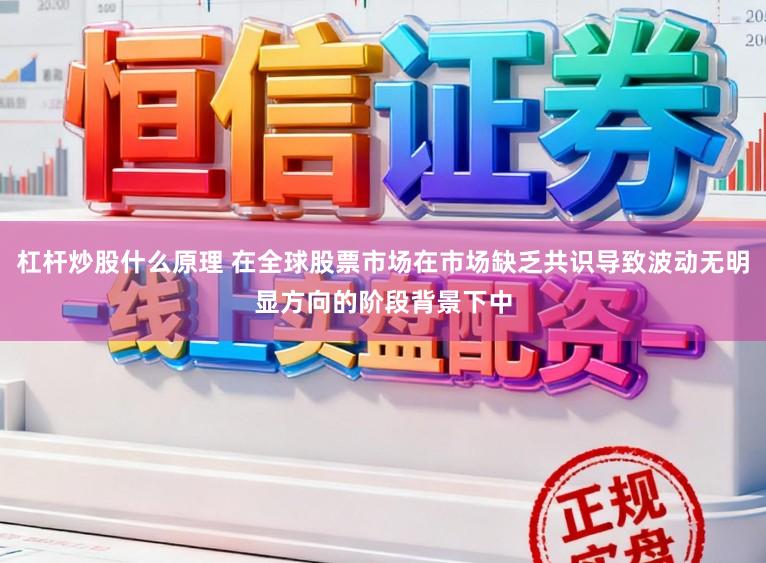 杠杆炒股什么原理 在全球股票市场在市场缺乏共识导致波动无明显方向的阶段背景下中