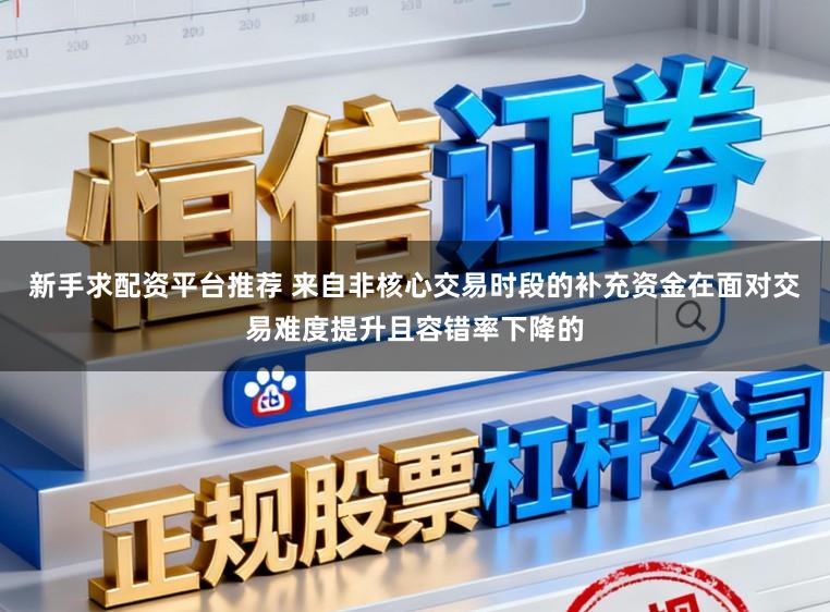 新手求配资平台推荐 来自非核心交易时段的补充资金在面对交易难度提升且容错率下降的