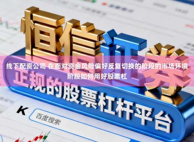 线下配资公司 在面对资金风险偏好反复切换的阶段的市场环境阶段如何用好股票杠