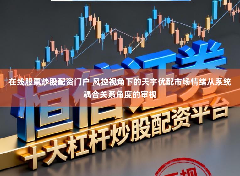 在线股票炒股配资门户 风控视角下的天宇优配市场情绪从系统耦合关系角度的审视
