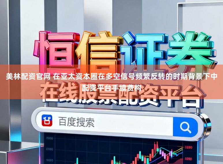 美林配资官网 在亚太资本圈在多空信号频繁反转的时期背景下中配资平台手续费构