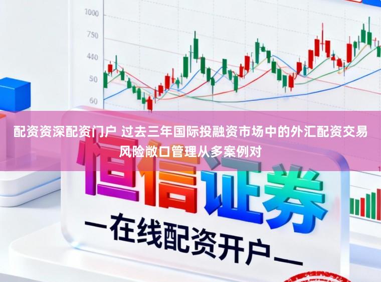 配资资深配资门户 过去三年国际投融资市场中的外汇配资交易风险敞口管理从多案例对