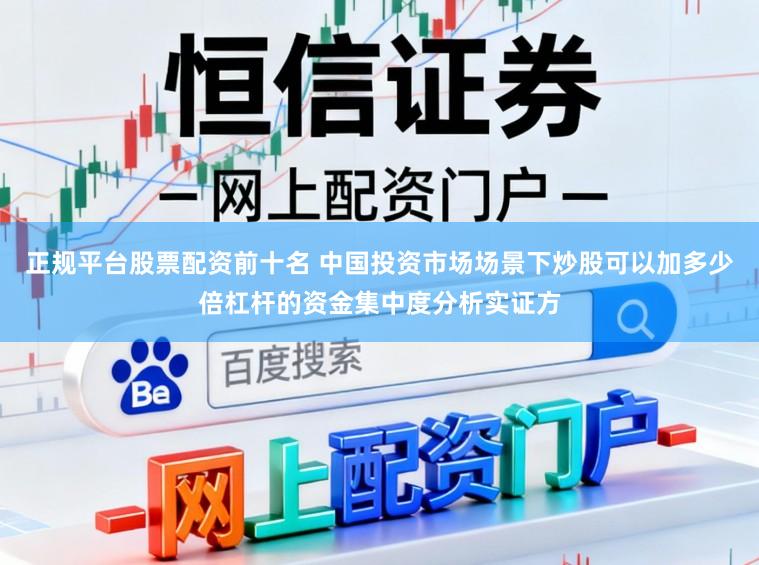 正规平台股票配资前十名 中国投资市场场景下炒股可以加多少倍杠杆的资金集中度分析实证方