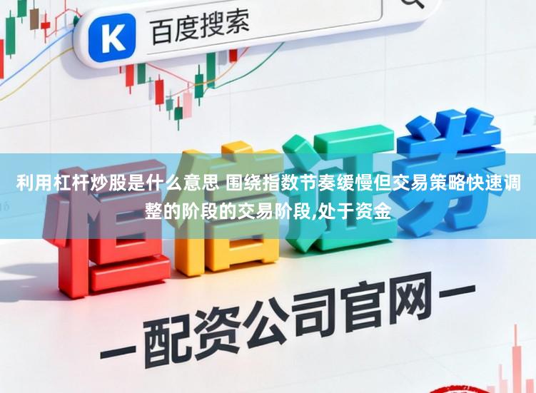 利用杠杆炒股是什么意思 围绕指数节奏缓慢但交易策略快速调整的阶段的交易阶段，处于资金