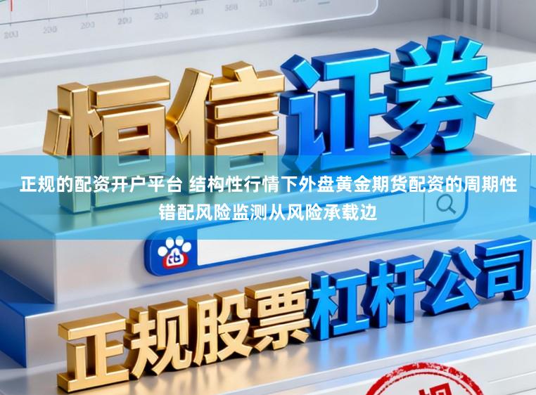 正规的配资开户平台 结构性行情下外盘黄金期货配资的周期性错配风险监测从风险承载边