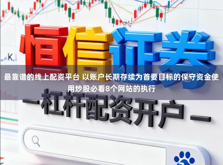 最靠谱的线上配资平台 以账户长期存续为首要目标的保守资金使用炒股必看8个网站的执行