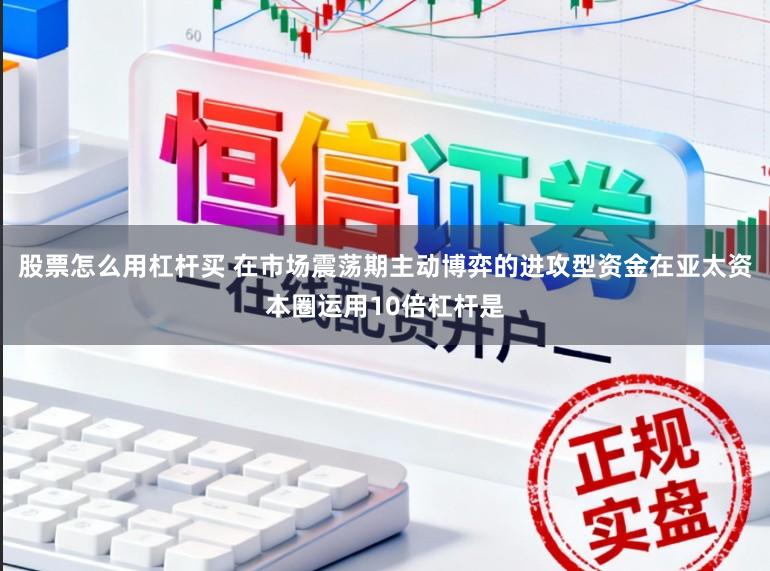 股票怎么用杠杆买 在市场震荡期主动博弈的进攻型资金在亚太资本圈运用10倍杠杆是