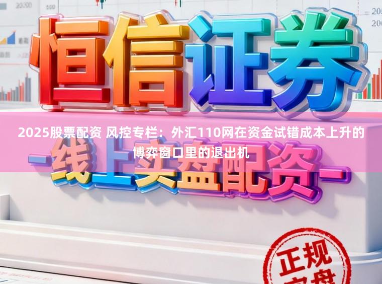 2025股票配资 风控专栏：外汇110网在资金试错成本上升的博弈窗口里的退出机