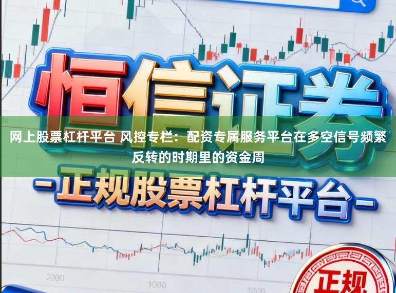 网上股票杠杆平台 风控专栏：配资专属服务平台在多空信号频繁反转的时期里的资金周
