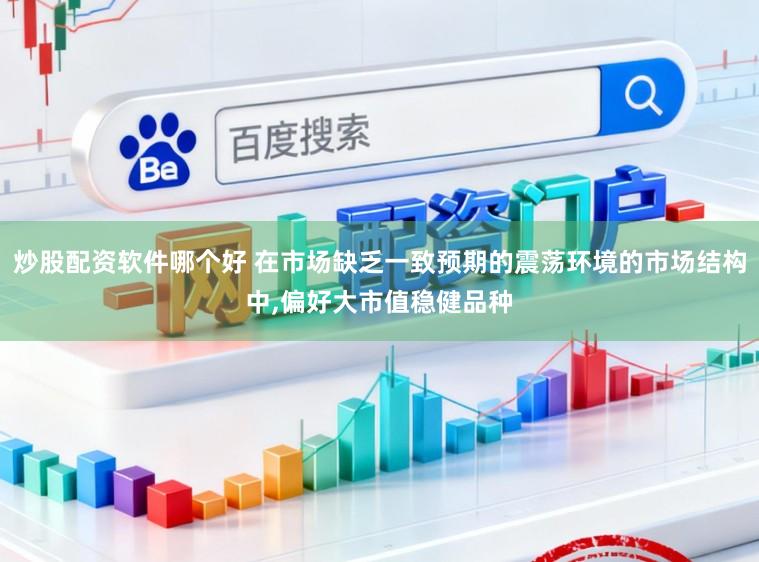 炒股配资软件哪个好 在市场缺乏一致预期的震荡环境的市场结构中,偏好大市值稳健品种